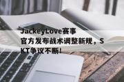 雷竞技-JackeyLove赛事官方发布战术调整新规，SKT争议不断！的简单介绍